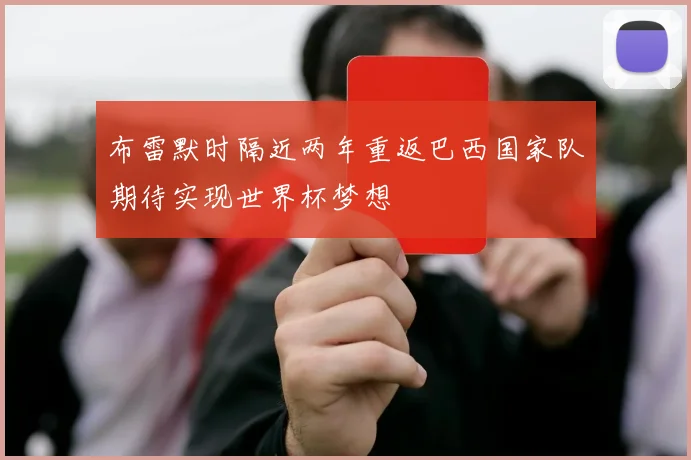 布雷默时隔近两年重返巴西国家队期待实现世界杯梦想