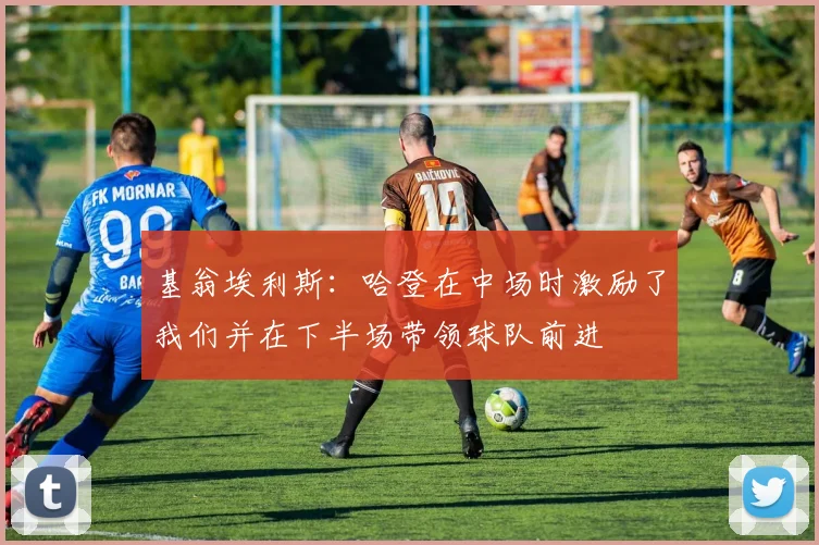 基翁埃利斯：哈登在中场时激励了我们并在下半场带领球队前进