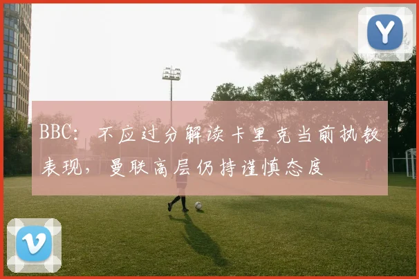 BBC：不应过分解读卡里克当前执教表现，曼联高层仍持谨慎态度