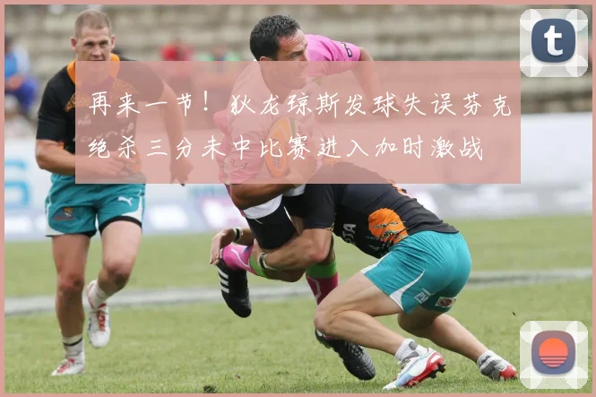 再来一节！狄龙琼斯发球失误芬克绝杀三分未中比赛进入加时激战