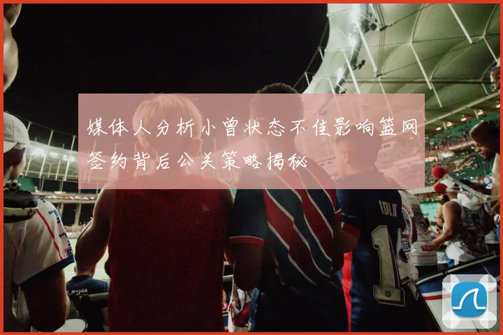 媒体人分析小曾状态不佳影响篮网签约背后公关策略揭秘