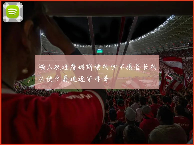 湖人欢迎詹姆斯续约但不愿签长约以便今夏追逐字母哥