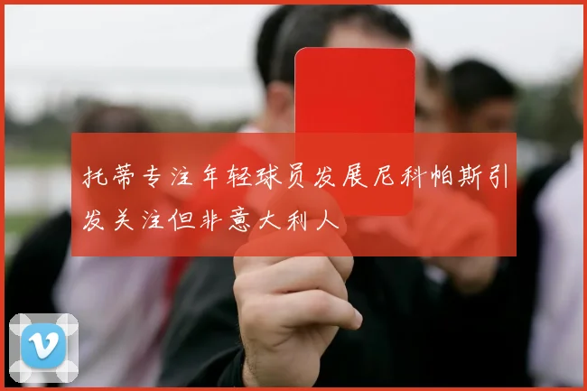 托蒂专注年轻球员发展尼科帕斯引发关注但非意大利人