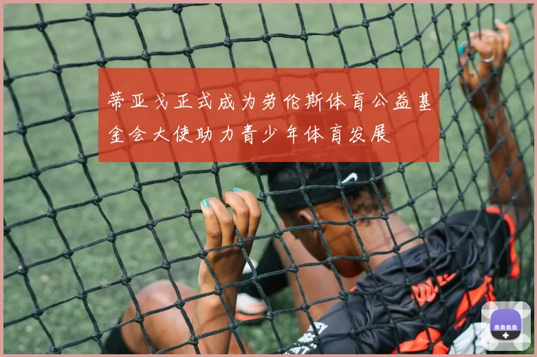 蒂亚戈正式成为劳伦斯体育公益基金会大使助力青少年体育发展