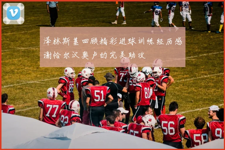 泽林斯基回顾精彩进球训练经历感谢恰尔汉奥卢的完美助攻
