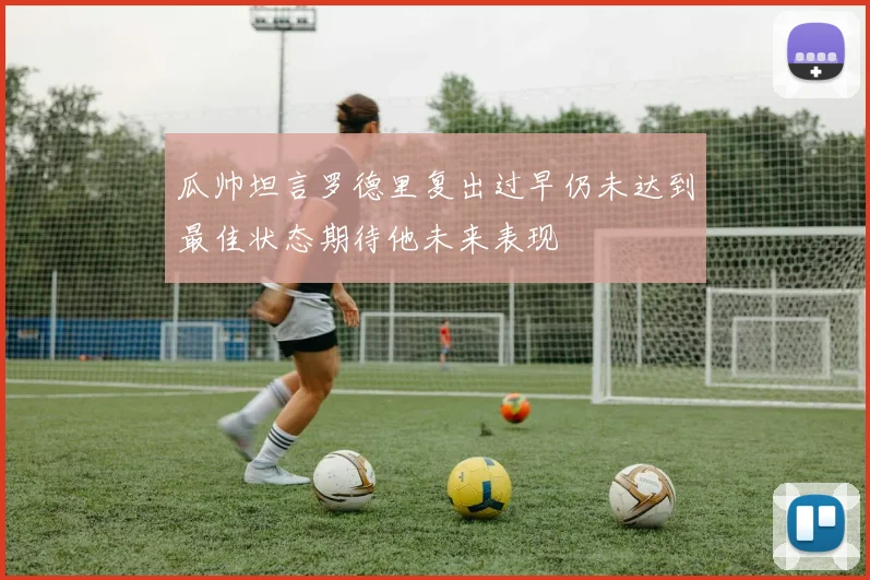 瓜帅坦言罗德里复出过早仍未达到最佳状态期待他未来表现