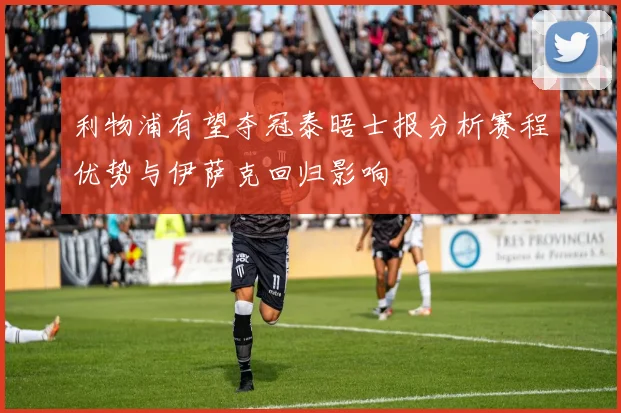 利物浦有望夺冠泰晤士报分析赛程优势与伊萨克回归影响