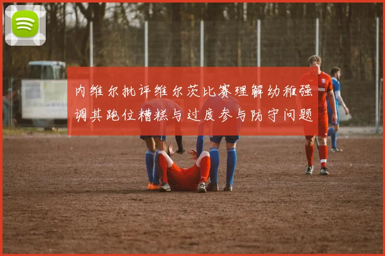 内维尔批评维尔茨比赛理解幼稚强调其跑位糟糕与过度参与防守问题