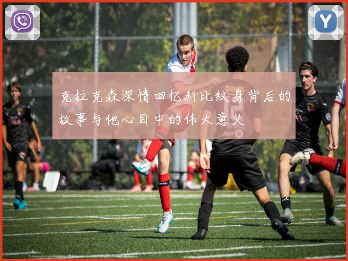 克拉克森深情回忆科比纹身背后的故事与他心目中的伟大意义