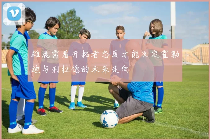 雄鹿需看开拓者态度才能决定霍勒迪与利拉德的未来走向