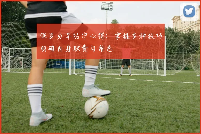 保罗分享防守心得：掌握多种技巧明确自身职责与角色