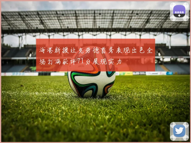 海港新援让克劳德首秀表现出色全场打满获评71分展现实力