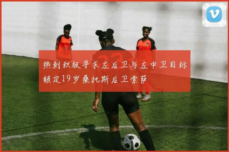 热刺积极寻求左后卫与左中卫目标锁定19岁桑托斯后卫索萨
