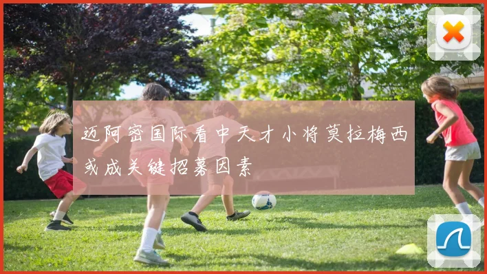 迈阿密国际看中天才小将莫拉梅西或成关键招募因素