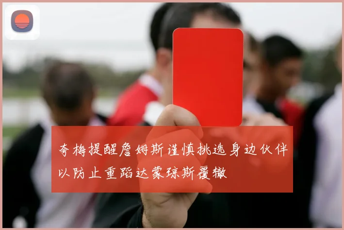 夸梅提醒詹姆斯谨慎挑选身边伙伴以防止重蹈达蒙琼斯覆辙