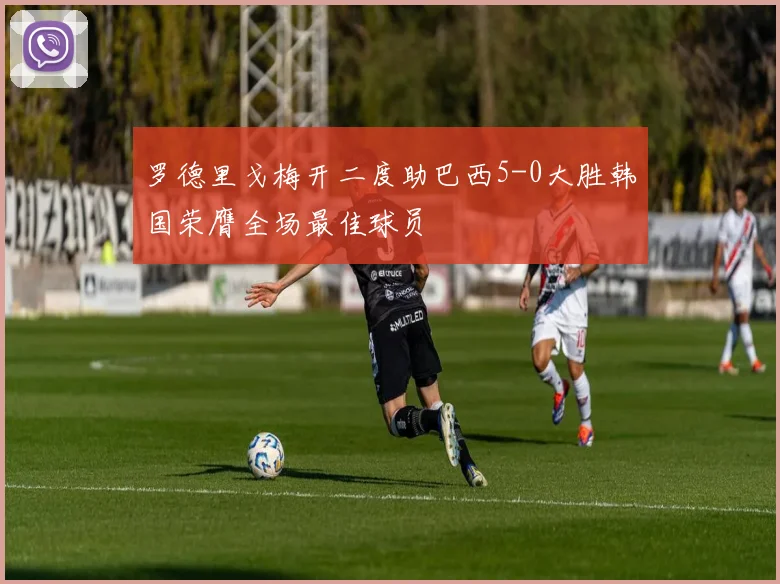 罗德里戈梅开二度助巴西5-0大胜韩国荣膺全场最佳球员