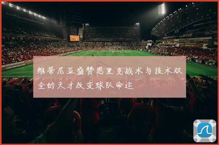 维蒂尼亚盛赞恩里克战术与技术双全的天才改变球队命运