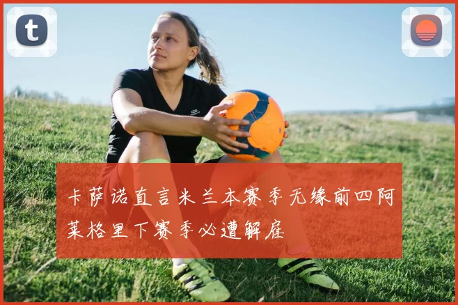 卡萨诺直言米兰本赛季无缘前四阿莱格里下赛季必遭解雇