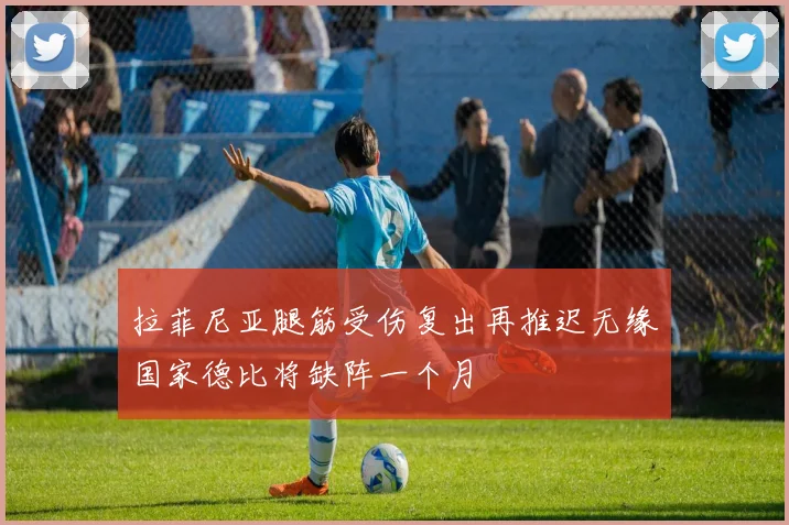 拉菲尼亚腿筋受伤复出再推迟无缘国家德比将缺阵一个月