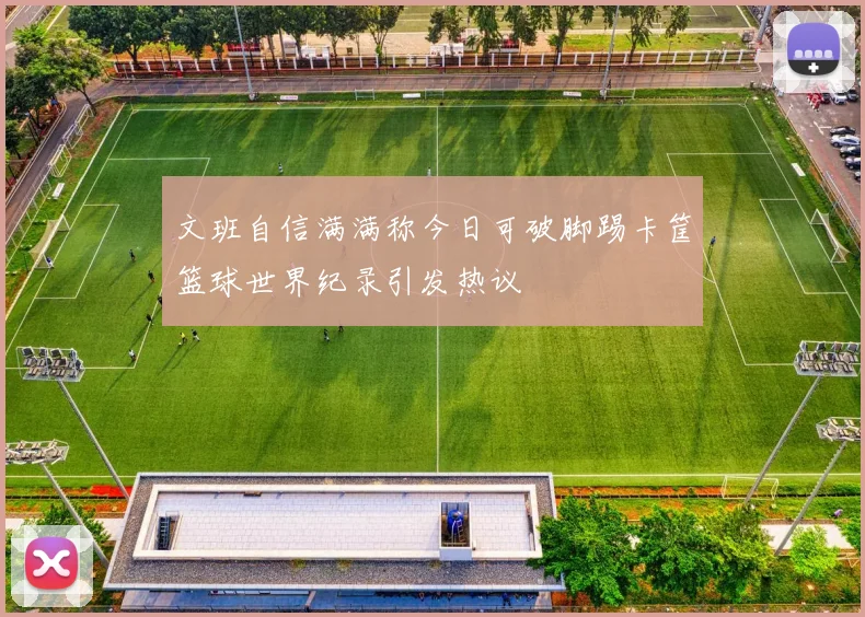 文班自信满满称今日可破脚踢卡筐篮球世界纪录引发热议