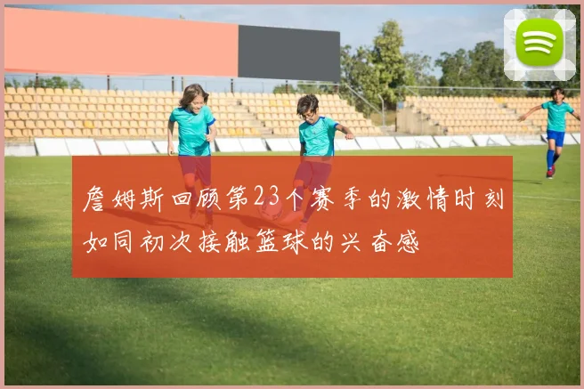詹姆斯回顾第23个赛季的激情时刻如同初次接触篮球的兴奋感