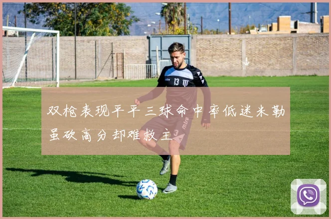 双枪表现平平三球命中率低迷米勒虽砍高分却难救主