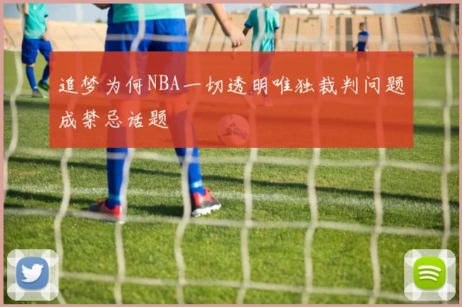 追梦为何NBA一切透明唯独裁判问题成禁忌话题