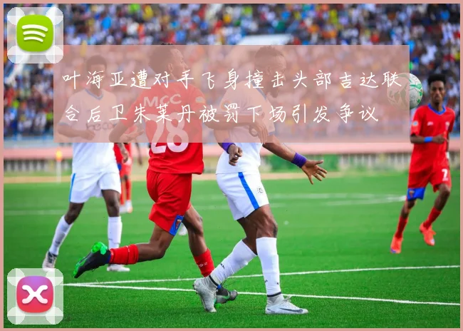 叶海亚遭对手飞身撞击头部吉达联合后卫朱莱丹被罚下场引发争议