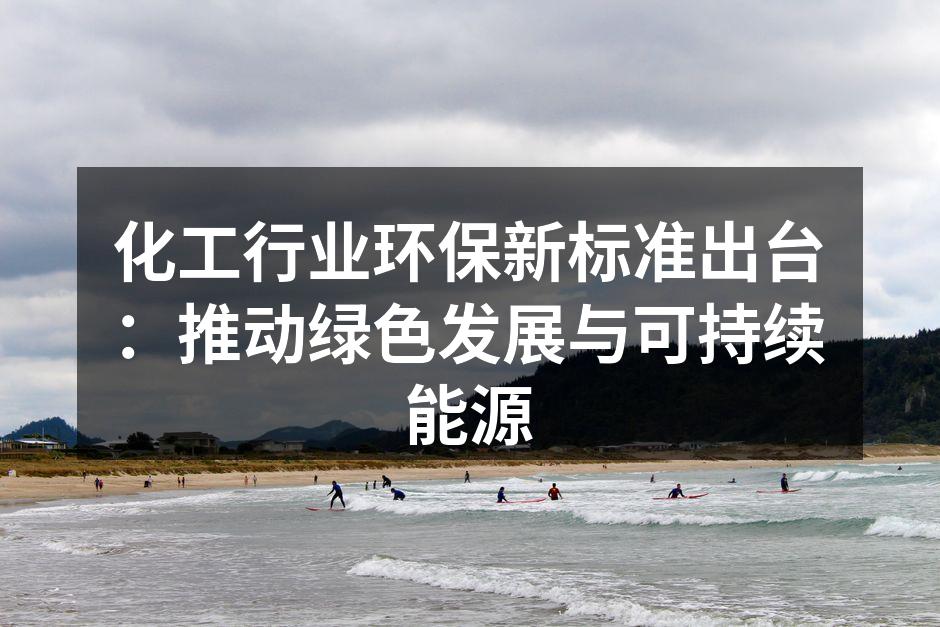 化工行业环保新标准出台：推动绿色发展与可持续能源