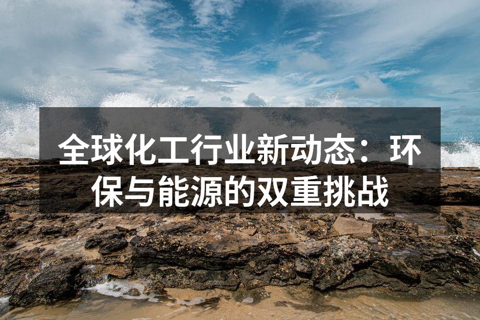 全球化工行业新动态：环保与能源的双重挑战