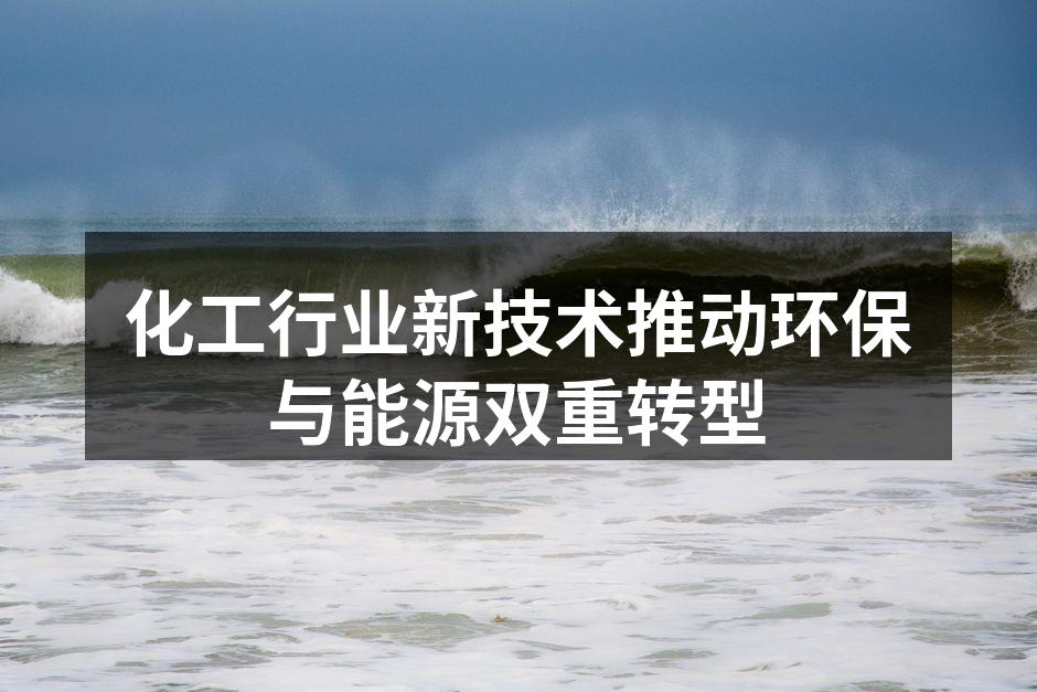 化工行业新技术推动环保与能源双重转型