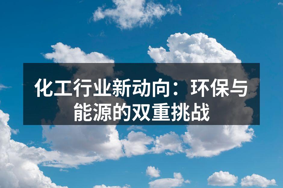化工行业新动向：环保与能源的双重挑战